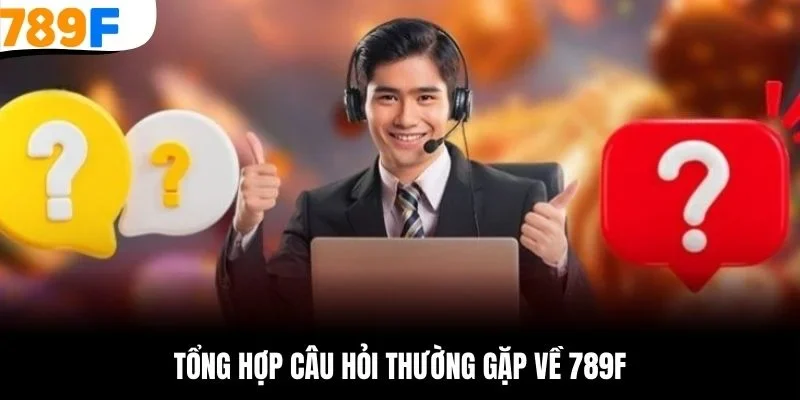 Tổng hợp câu hỏi thường gặp về 789F