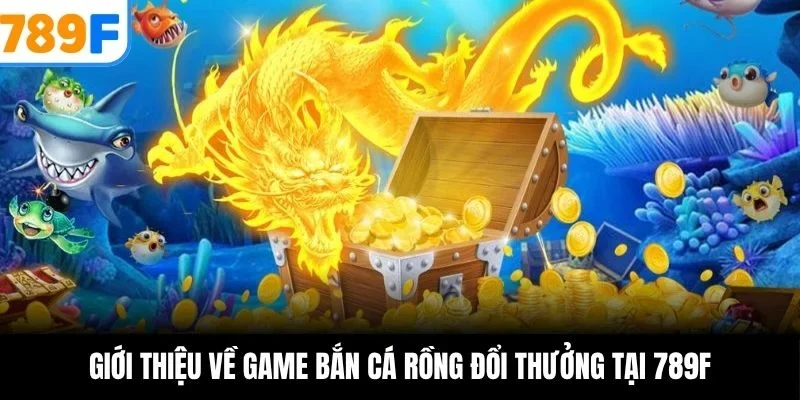 Giới thiệu về game bắn cá rồng đổi thưởng tại 789F