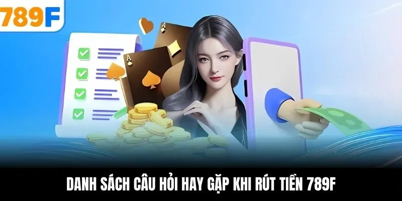 Danh sách câu hỏi hay gặp khi rút tiền 789F
