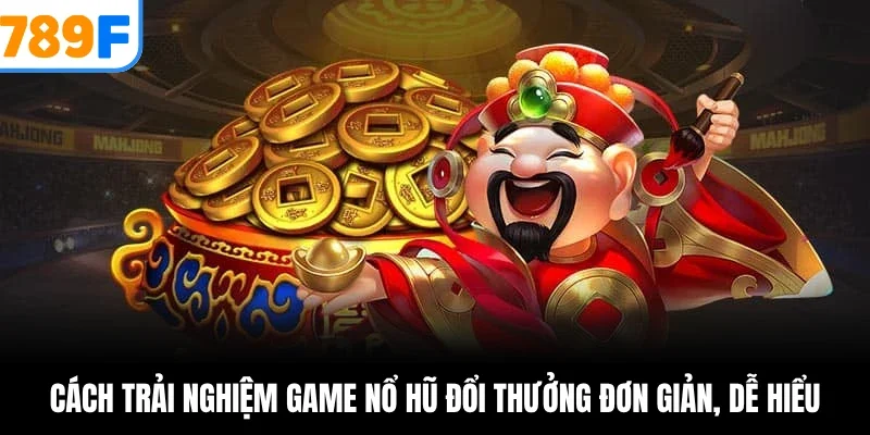 Cách trải nghiệm game nổ hũ đổi thưởng đơn giản, dễ hiểu
