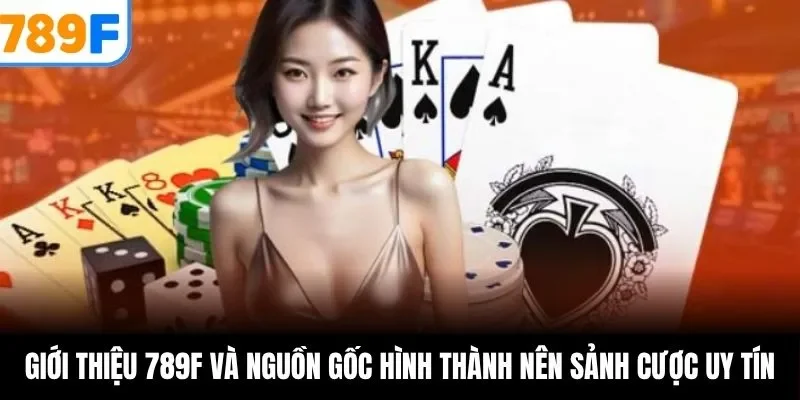 Giới thiệu 789F và nguồn gốc hình thành nên sảnh cược uy tín