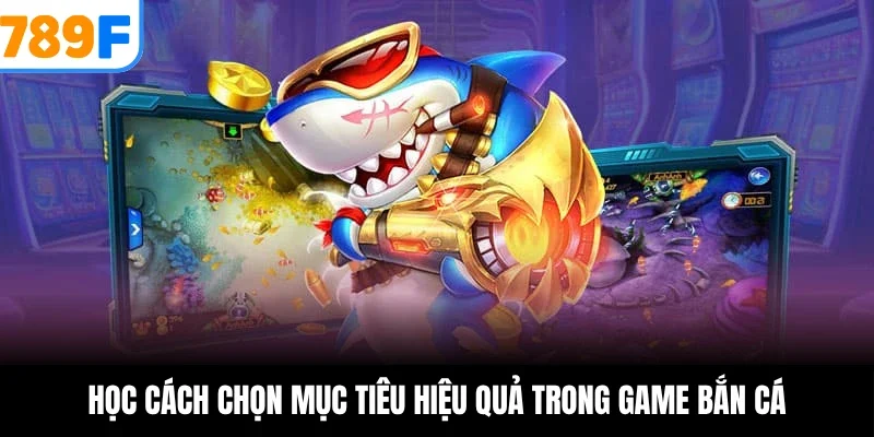 Học cách chọn mục tiêu hiệu quả trong game bắn cá