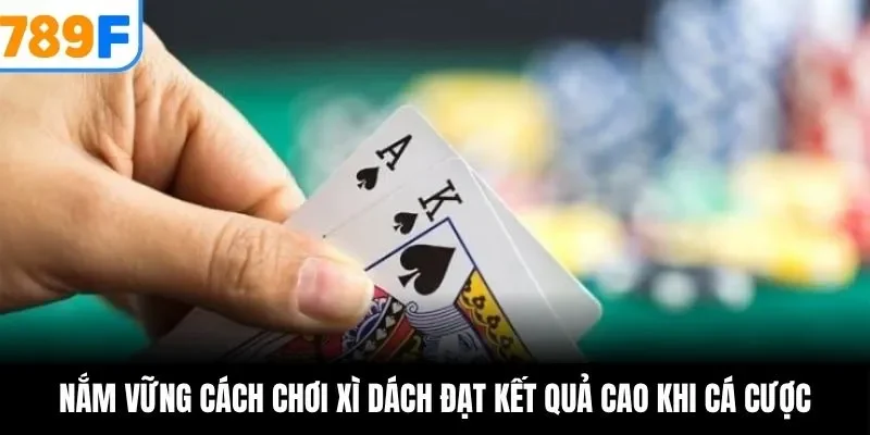 Nắm vững cách chơi xì dách đạt kết quả cao khi cá cược