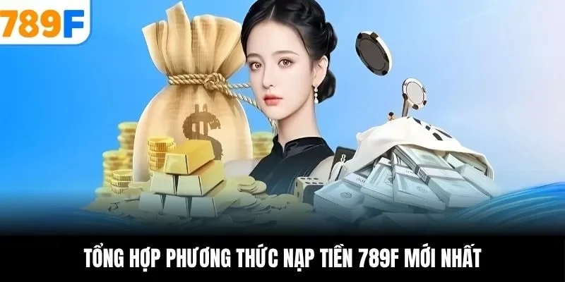 Tổng hợp phương thức nạp tiền 789F mới nhất
